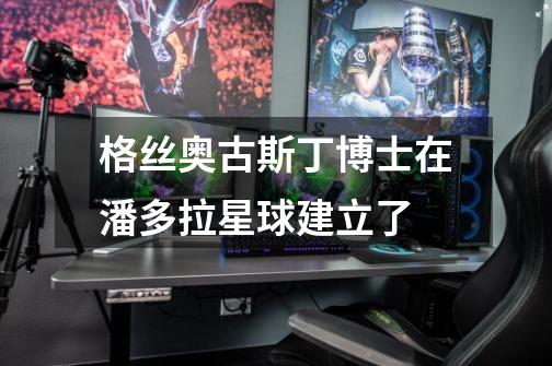 格丝.奥古斯丁博士在潘多拉星球建立了-第1张-游戏信息-龙启网