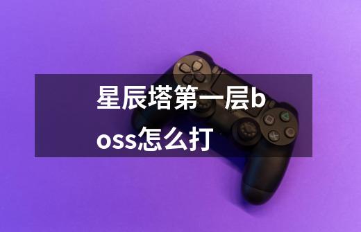 星辰塔第一层boss怎么打-第1张-游戏信息-龙启网