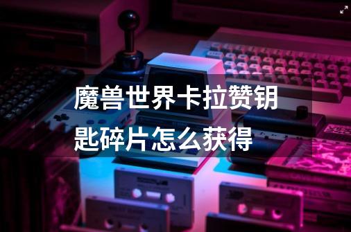 魔兽世界卡拉赞钥匙碎片怎么获得-第1张-游戏信息-龙启网