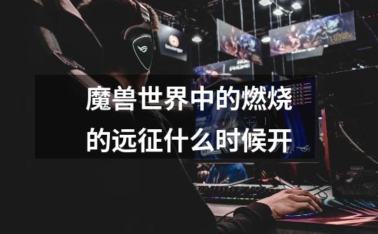 魔兽世界中的燃烧的远征什么时候开-第1张-游戏信息-龙启网
