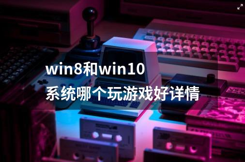 win8和win10系统哪个玩游戏好详情-第1张-游戏信息-龙启网