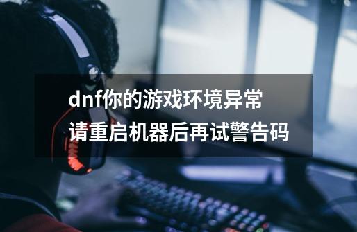 dnf你的游戏环境异常请重启机器后再试警告码-第1张-游戏信息-龙启网