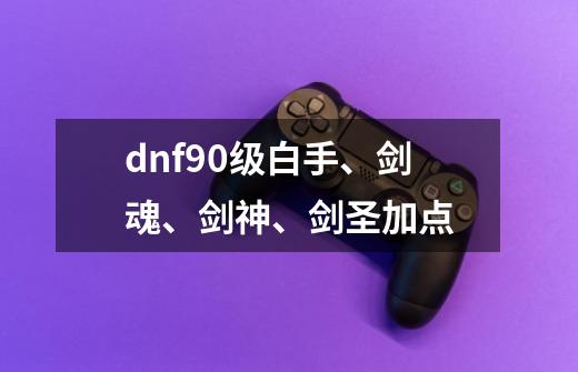 dnf90级白手、剑魂、剑神、剑圣加点-第1张-游戏信息-龙启网