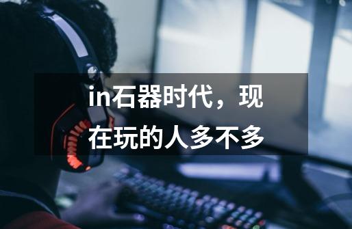in石器时代，现在玩的人多不多-第1张-游戏信息-龙启网