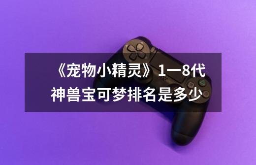 《宠物小精灵》1一8代神兽宝可梦排名是多少-第1张-游戏信息-龙启网