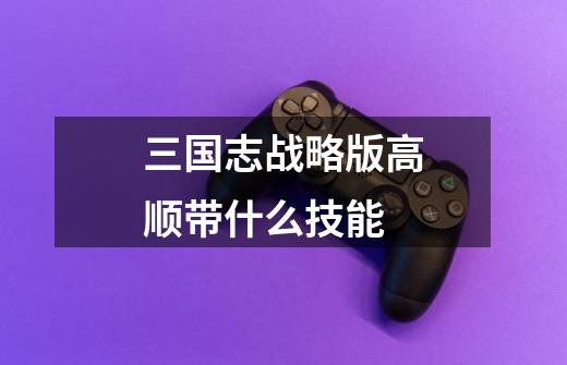三国志战略版高顺带什么技能-第1张-游戏信息-龙启网