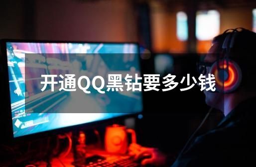 开通QQ黑钻要多少钱-第1张-游戏信息-龙启网