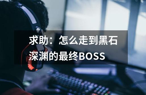 求助：怎么走到黑石深渊的最终BOSS-第1张-游戏信息-龙启网