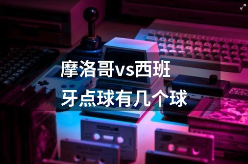 摩洛哥vs西班牙点球有几个球-第1张-游戏信息-龙启网