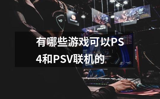 有哪些游戏可以PS4和PSV联机的-第1张-游戏信息-龙启网