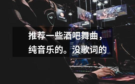 推荐一些酒吧舞曲,纯音乐的。没歌词的-第1张-游戏信息-龙启网