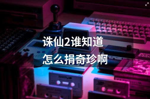 诛仙2谁知道怎么捐奇珍啊-第1张-游戏信息-龙启网