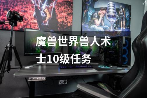 魔兽世界兽人术士10级任务-第1张-游戏信息-龙启网
