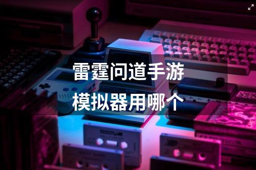 雷霆问道手游模拟器用哪个-第1张-游戏信息-龙启网