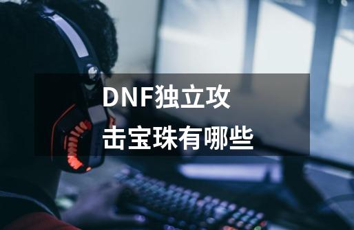 DNF独立攻击宝珠有哪些-第1张-游戏信息-龙启网