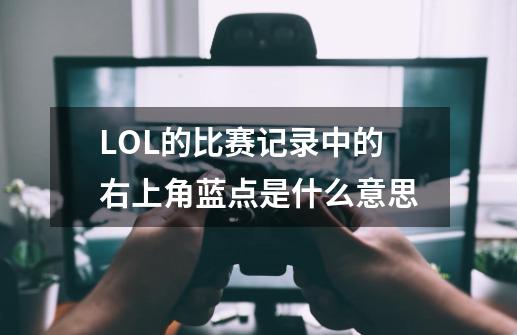 LOL的比赛记录中的右上角蓝点是什么意思-第1张-游戏信息-龙启网