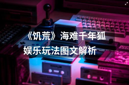 《饥荒》海难千年狐娱乐玩法图文解析-第1张-游戏信息-龙启网