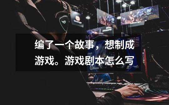 编了一个故事,想制成游戏。游戏剧本怎么写-第1张-游戏信息-龙启网
