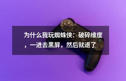 为什么我玩蜘蛛侠:破碎维度,一进去黑屏,然后就退了-第1张-游戏信息-龙启网