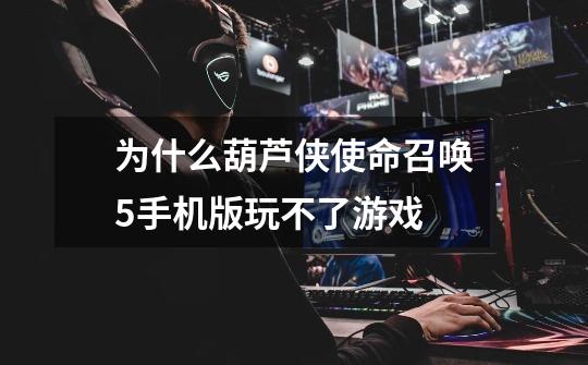 为什么葫芦侠使命召唤5手机版玩不了游戏-第1张-游戏信息-龙启网