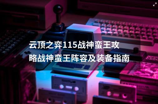 云顶之弈11.5战神蛮王攻略战神蛮王阵容及装备指南-第1张-游戏信息-龙启网
