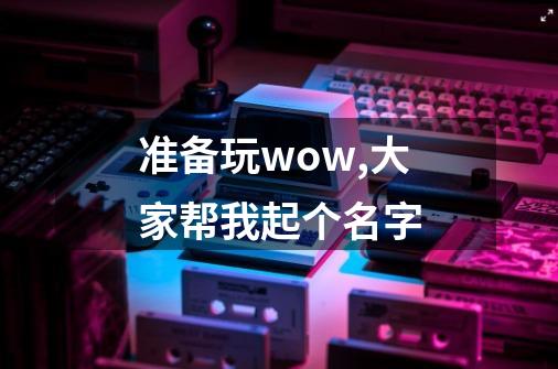准备玩wow,大家帮我起个名字-第1张-游戏信息-龙启网