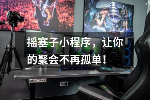 摇塞子小程序,让你的聚会不再孤单!-第1张-游戏信息-龙启网