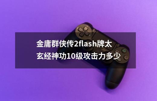 金庸群侠传2flash牌太玄经神功10级攻击力多少-第1张-游戏信息-龙启网