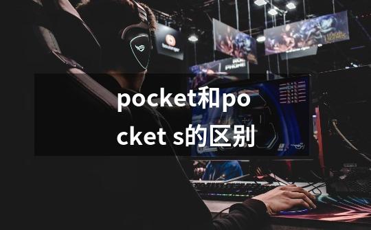 pocket和pocket s的区别-第1张-游戏信息-龙启网