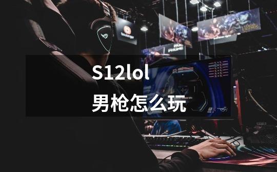 S12lol男枪怎么玩-第1张-游戏信息-龙启网