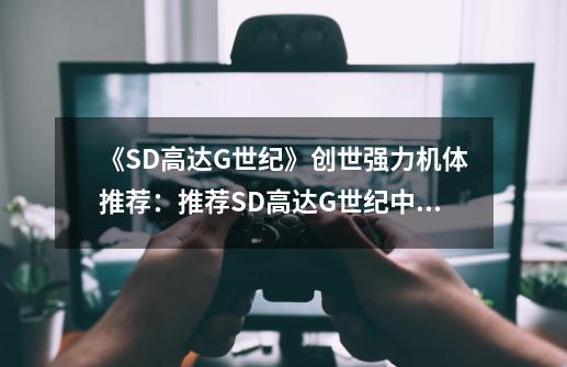 《SD高达G世纪》创世强力机体推荐:推荐SD高达G世纪中的创世强力机体-最佳选择-第1张-游戏信息-龙启网