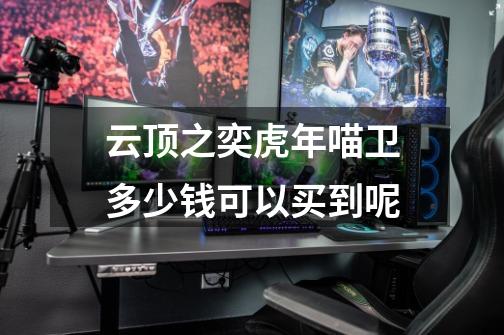 云顶之奕虎年喵卫多少钱可以买到呢-第1张-游戏信息-龙启网