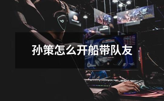 孙策怎么开船带队友-第1张-游戏信息-龙启网