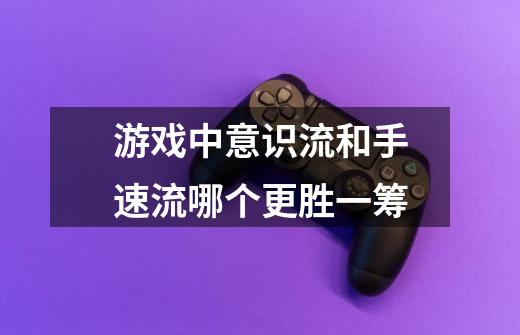 游戏中意识流和手速流哪个更胜一筹-第1张-游戏信息-龙启网
