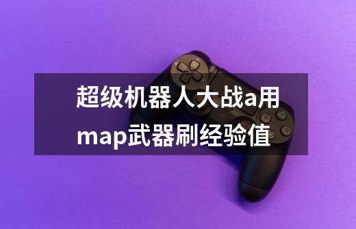 超级机器人大战a用map武器刷经验值-第1张-游戏信息-龙启网