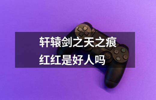 轩辕剑之天之痕红红是好人吗-第1张-游戏信息-龙启网