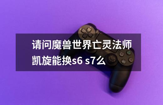 请问魔兽世界亡灵法师凯旋能换s6 s7么-第1张-游戏信息-龙启网