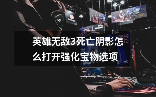 英雄无敌3死亡阴影怎么打开强化宝物选项-第1张-游戏信息-龙启网