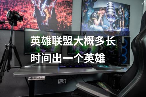 英雄联盟大概多长时间出一个英雄-第1张-游戏信息-龙启网