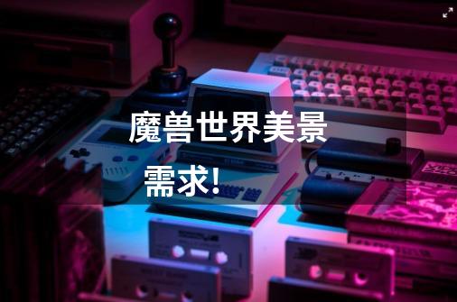 魔兽世界美景  需求!-第1张-游戏信息-龙启网
