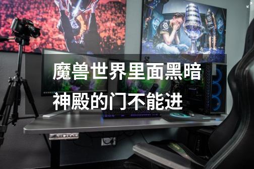 魔兽世界里面黑暗神殿的门不能进-第1张-游戏信息-龙启网