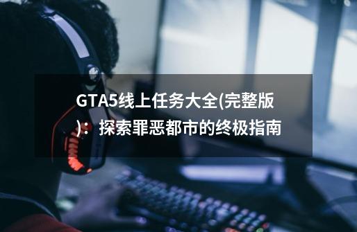 GTA5线上任务大全(完整版):探索罪恶都市的终极指南-第1张-游戏信息-龙启网