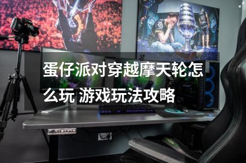 蛋仔派对穿越摩天轮怎么玩 游戏玩法攻略-第1张-游戏信息-龙启网