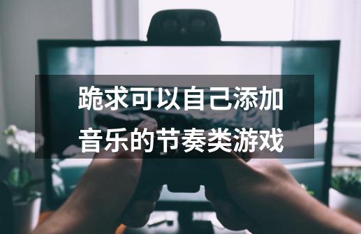 跪求可以自己添加音乐的节奏类游戏-第1张-游戏信息-龙启网