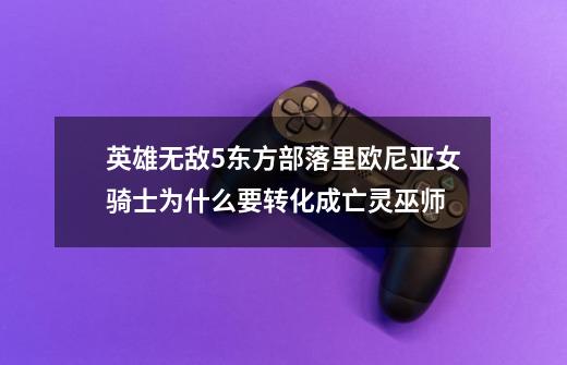 英雄无敌5东方部落里欧尼亚女骑士为什么要转化成亡灵巫师-第1张-游戏信息-龙启网