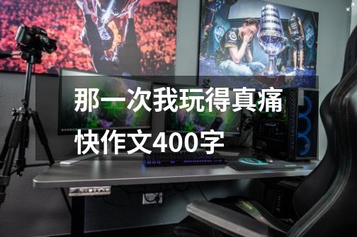 那一次我玩得真痛快作文400字-第1张-游戏信息-龙启网