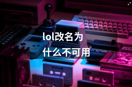 lol改名为什么不可用-第1张-游戏信息-龙启网