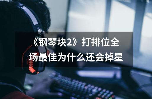《钢琴块2》打排位全场最佳为什么还会掉星-第1张-游戏信息-龙启网