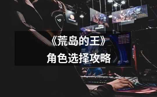 《荒岛的王》角色选择攻略-第1张-游戏信息-龙启网