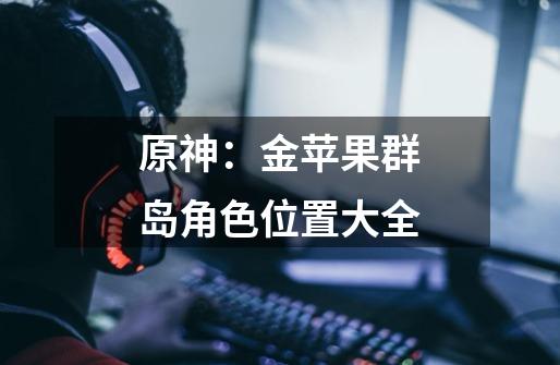 原神：金苹果群岛角色位置大全-第1张-游戏信息-龙启网